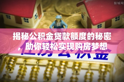 锡林郭勒揭秘公积金贷款额度的秘密，助你轻松实现购房梦想