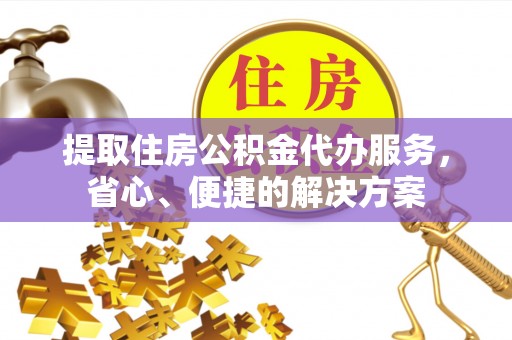 锡林郭勒提取住房公积金代办服务，省心、便捷的解决方案