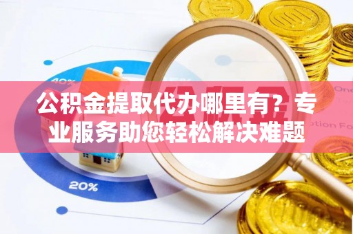 锡林郭勒公积金提取代办哪里有？专业服务助您轻松解决难题
