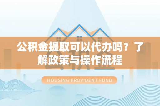 锡林郭勒公积金提取可以代办吗？了解政策与操作流程