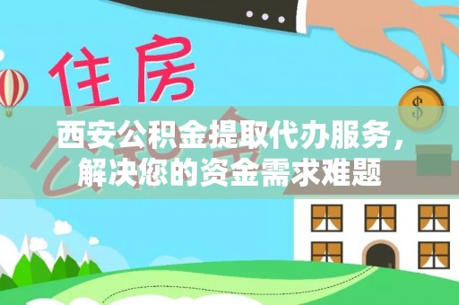 锡林郭勒西安公积金提取代办服务，解决您的资金需求难题