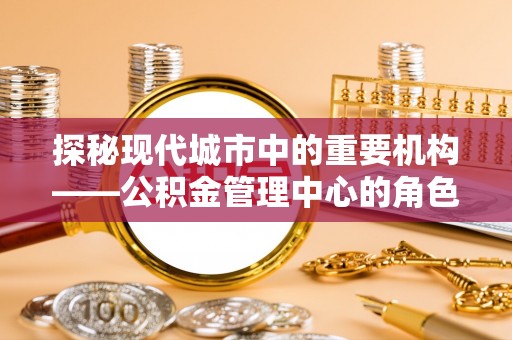 锡林郭勒探秘现代城市中的重要机构——公积金管理中心的角色与使命