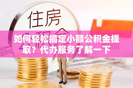 锡林郭勒如何轻松搞定小额公积金提取？代办服务了解一下