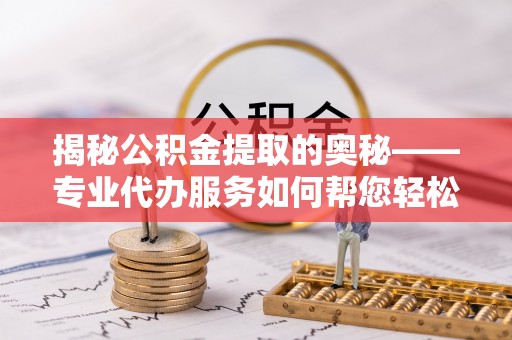 锡林郭勒揭秘公积金提取的奥秘——专业代办服务如何帮您轻松搞定