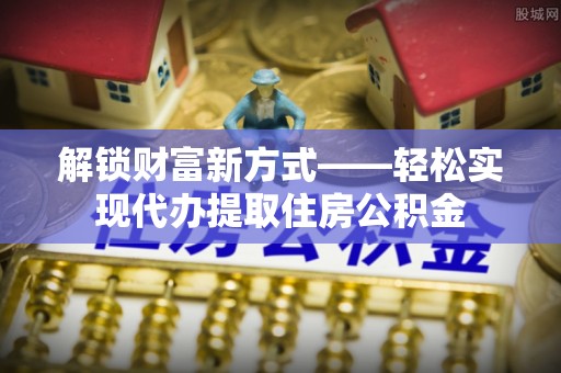 锡林郭勒解锁财富新方式——轻松实现代办提取住房公积金