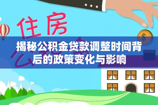 锡林郭勒揭秘公积金贷款调整时间背后的政策变化与影响