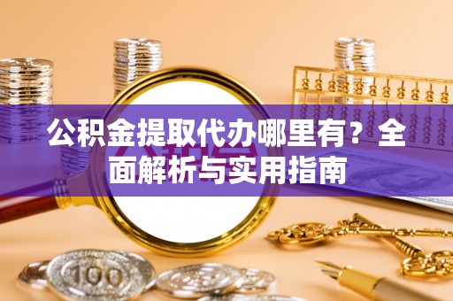 锡林郭勒公积金提取代办哪里有？全面解析与实用指南