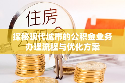 锡林郭勒探秘现代城市的公积金业务办理流程与优化方案