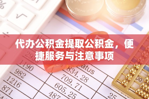 锡林郭勒代办公积金提取公积金，便捷服务与注意事项