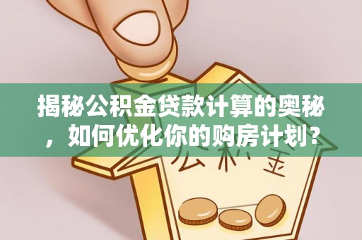锡林郭勒揭秘公积金贷款计算的奥秘，如何优化你的购房计划？