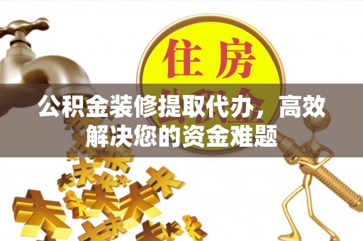 锡林郭勒公积金装修提取代办，高效解决您的资金难题