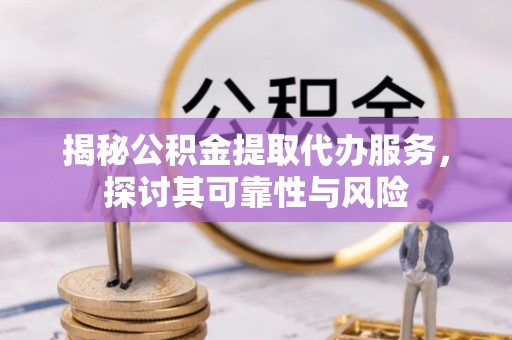 锡林郭勒揭秘公积金提取代办服务，探讨其可靠性与风险