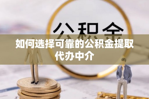 锡林郭勒如何选择可靠的公积金提取代办中介