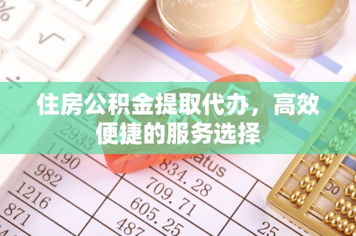 锡林郭勒住房公积金提取代办，高效便捷的服务选择