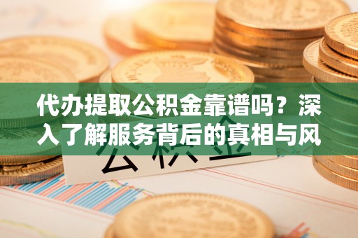 锡林郭勒代办提取公积金靠谱吗？深入了解服务背后的真相与风险