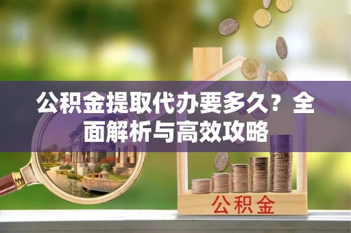 锡林郭勒公积金提取代办要多久？全面解析与高效攻略