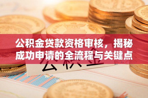 锡林郭勒公积金贷款资格审核，揭秘成功申请的全流程与关键点