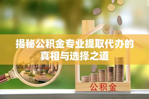 锡林郭勒揭秘公积金专业提取代办的真相与选择之道