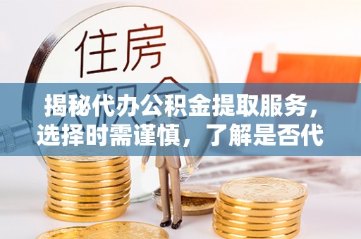 锡林郭勒揭秘代办公积金提取服务，选择时需谨慎，了解是否代办公积金提取可靠吗？