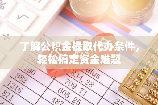 锡林郭勒了解公积金提取代办条件，轻松搞定资金难题