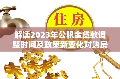 锡林郭勒解读2023年公积金贷款调整时间及政策新变化对购房的影响