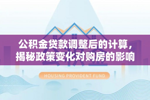 锡林郭勒公积金贷款调整后的计算，揭秘政策变化对购房的影响