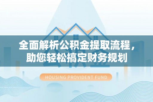 锡林郭勒全面解析公积金提取流程，助您轻松搞定财务规划