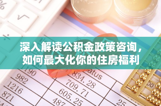 锡林郭勒深入解读公积金政策咨询，如何最大化你的住房福利