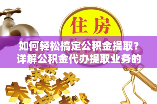 锡林郭勒如何轻松搞定公积金提取？详解公积金代办提取业务的便捷之道