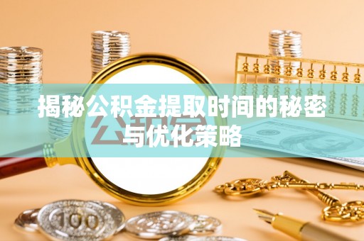 锡林郭勒揭秘公积金提取时间的秘密与优化策略