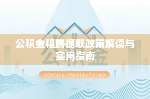 锡林郭勒公积金租房提取政策解读与实用指南