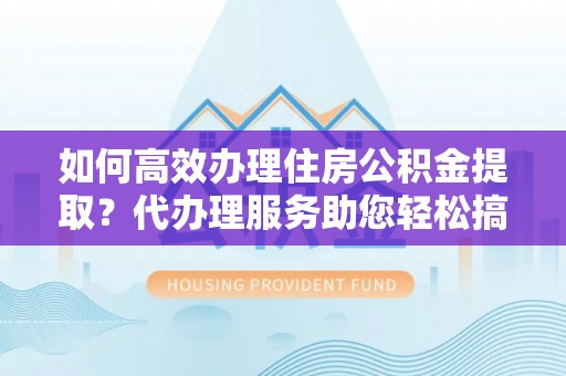 锡林郭勒如何高效办理住房公积金提取？代办理服务助您轻松搞定