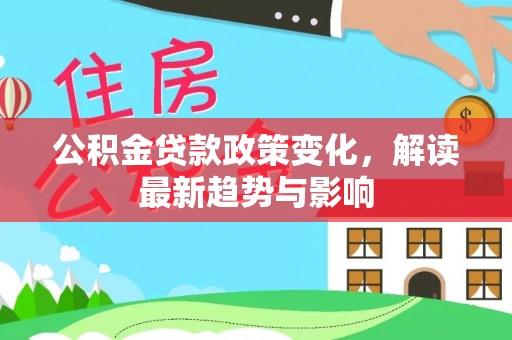 锡林郭勒公积金贷款政策变化，解读最新趋势与影响