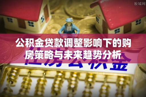 锡林郭勒公积金贷款调整影响下的购房策略与未来趋势分析