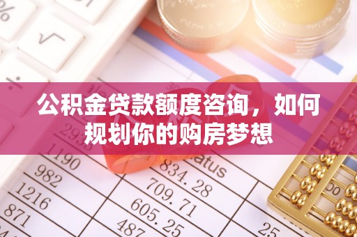锡林郭勒公积金贷款额度咨询，如何规划你的购房梦想