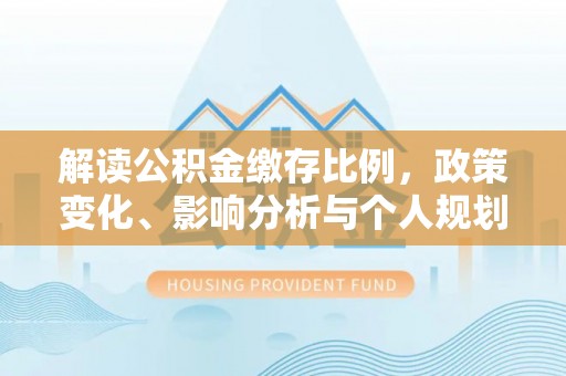 锡林郭勒解读公积金缴存比例，政策变化、影响分析与个人规划