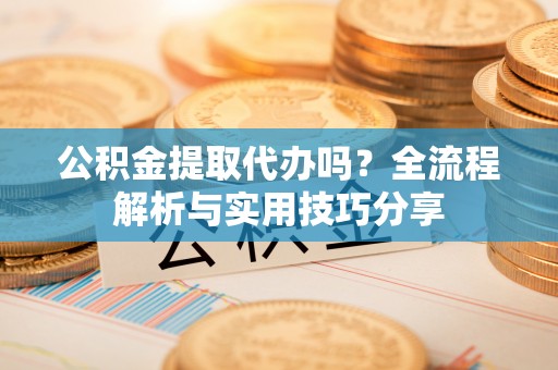 锡林郭勒公积金提取代办吗？全流程解析与实用技巧分享