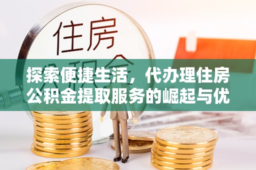 锡林郭勒探索便捷生活，代办理住房公积金提取服务的崛起与优势