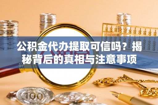 锡林郭勒公积金代办提取可信吗？揭秘背后的真相与注意事项