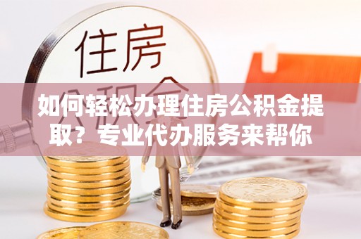 锡林郭勒如何轻松办理住房公积金提取？专业代办服务来帮你