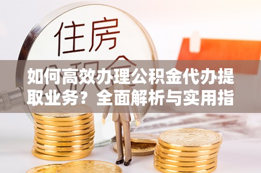锡林郭勒如何高效办理公积金代办提取业务？全面解析与实用指南