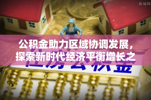 锡林郭勒公积金助力区域协调发展，探索新时代经济平衡增长之道