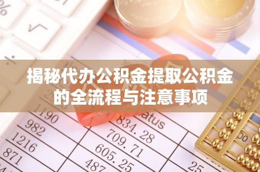 锡林郭勒揭秘代办公积金提取公积金的全流程与注意事项