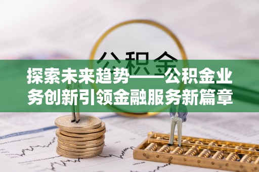 锡林郭勒探索未来趋势——公积金业务创新引领金融服务新篇章