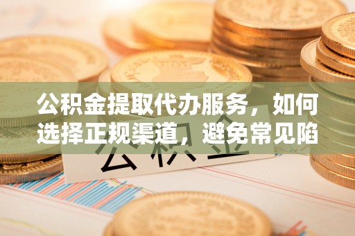 锡林郭勒公积金提取代办服务，如何选择正规渠道，避免常见陷阱