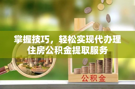 锡林郭勒掌握技巧，轻松实现代办理住房公积金提取服务