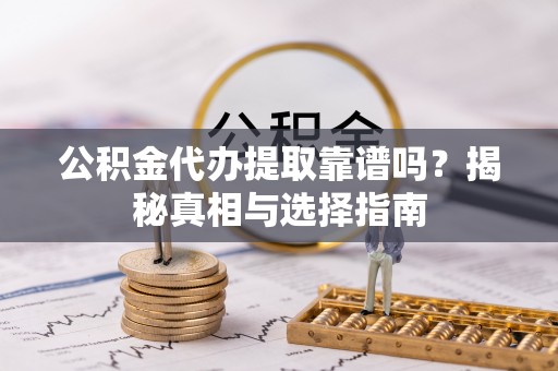 锡林郭勒公积金代办提取靠谱吗？揭秘真相与选择指南