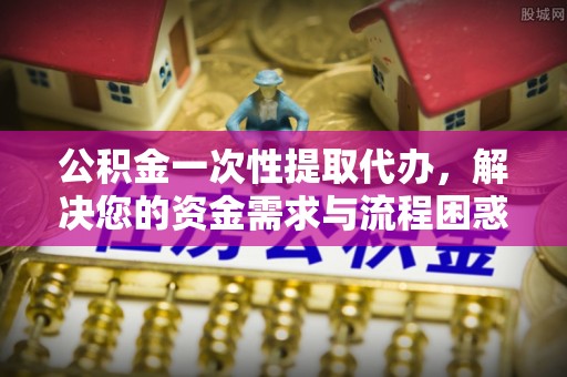 锡林郭勒公积金一次性提取代办，解决您的资金需求与流程困惑