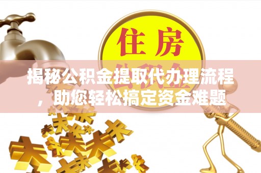 锡林郭勒揭秘公积金提取代办理流程，助您轻松搞定资金难题