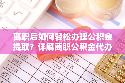 锡林郭勒离职后如何轻松办理公积金提取？详解离职公积金代办提取流程
